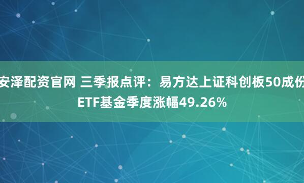 安泽配资官网 三季报点评：易方达上证科创板50成份ETF基金季度涨幅49.26%