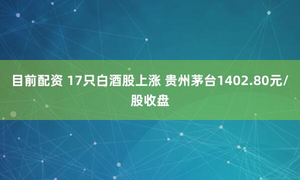 目前配资 17只白酒股上涨 贵州茅台1402.80元/股收盘