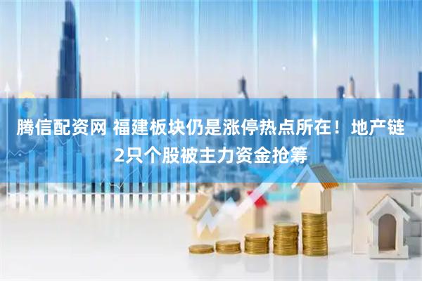 腾信配资网 福建板块仍是涨停热点所在！地产链2只个股被主力资金抢筹