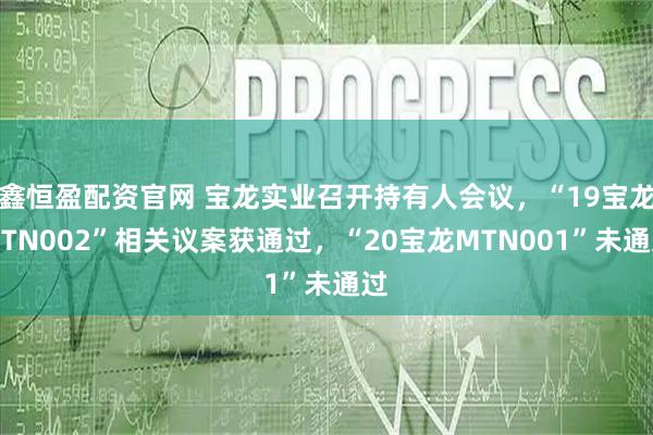 鑫恒盈配资官网 宝龙实业召开持有人会议，“19宝龙MTN002”相关议案获通过，“20宝龙MTN001”未通过