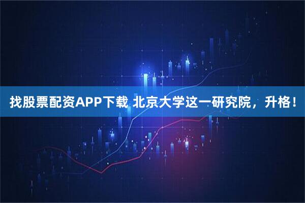 找股票配资APP下载 北京大学这一研究院，升格！