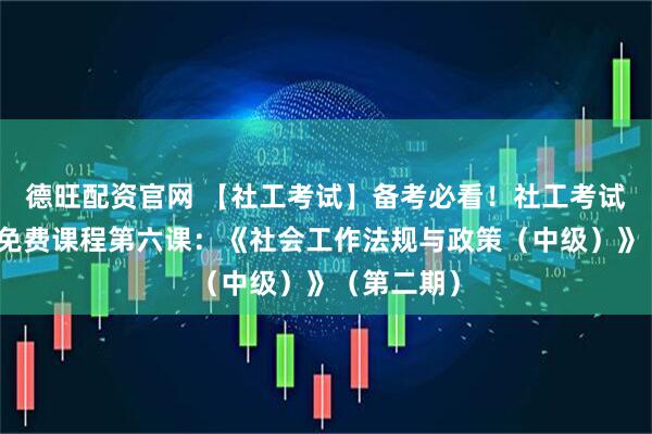 德旺配资官网 【社工考试】备考必看！社工考试公益培训免费课程第六课：《社会工作法规与政策（中级）》（第二期）