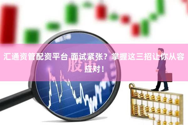 汇通资管配资平台 面试紧张？掌握这三招让你从容应对！