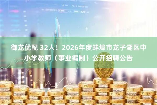御龙优配 32人！2026年度蚌埠市龙子湖区中小学教师（事业编制）公开招聘公告