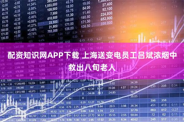 配资知识网APP下载 上海送变电员工吕斌浓烟中救出八旬老人