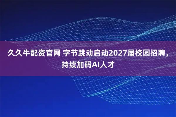 久久牛配资官网 字节跳动启动2027届校园招聘，持续加码AI人才
