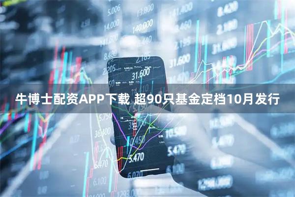 牛博士配资APP下载 超90只基金定档10月发行