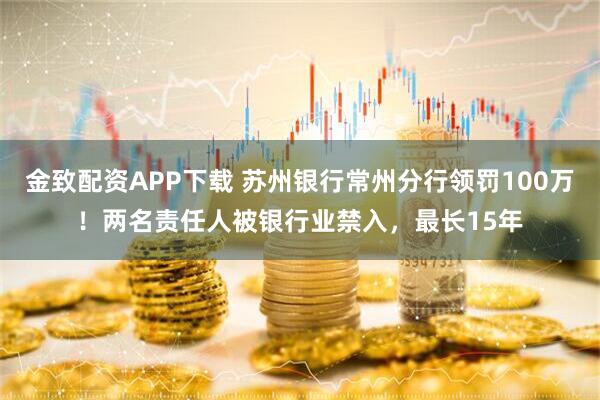 金致配资APP下载 苏州银行常州分行领罚100万！两名责任人被银行业禁入，最长15年